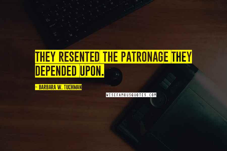 Barbara W. Tuchman Quotes: They resented the patronage they depended upon.