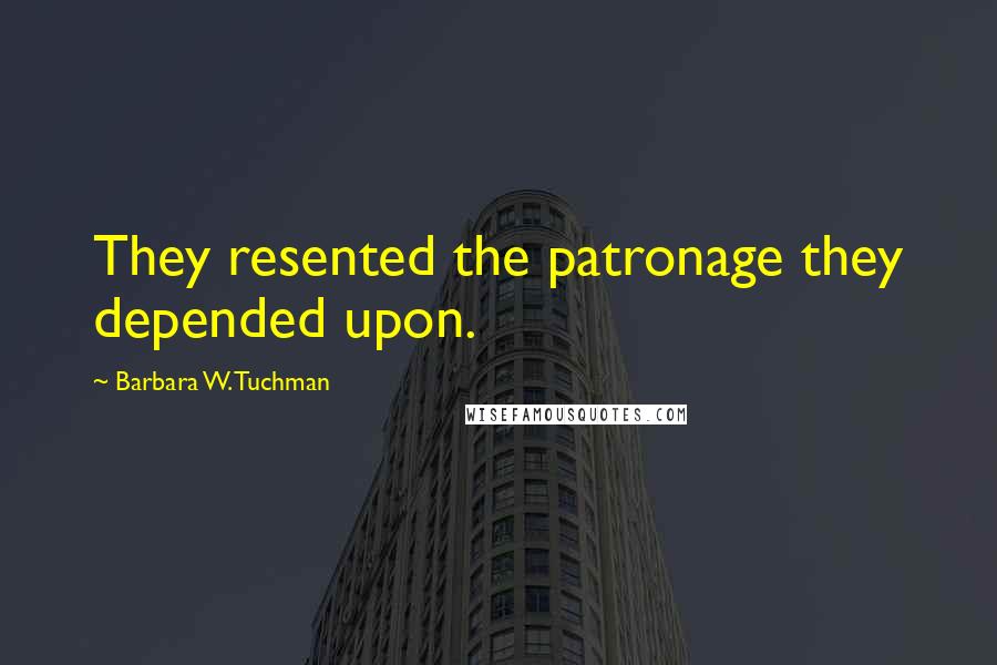 Barbara W. Tuchman Quotes: They resented the patronage they depended upon.