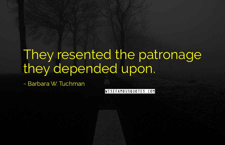 Barbara W. Tuchman Quotes: They resented the patronage they depended upon.