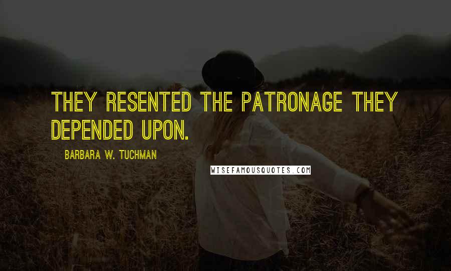 Barbara W. Tuchman Quotes: They resented the patronage they depended upon.