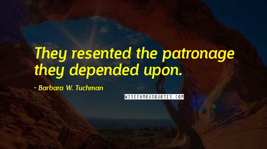 Barbara W. Tuchman Quotes: They resented the patronage they depended upon.