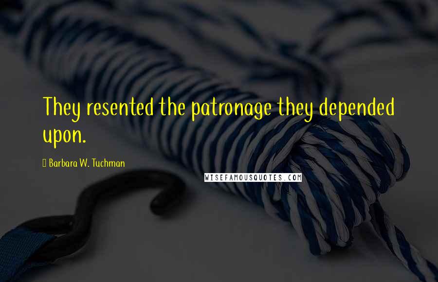 Barbara W. Tuchman Quotes: They resented the patronage they depended upon.