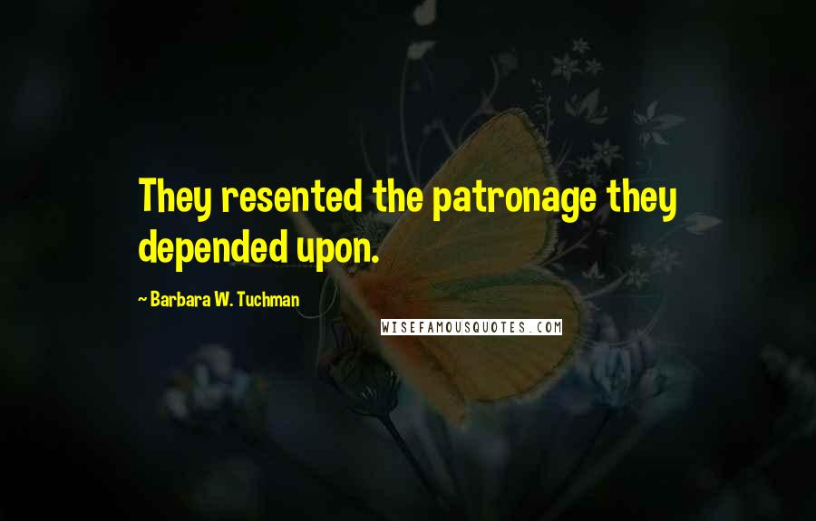 Barbara W. Tuchman Quotes: They resented the patronage they depended upon.