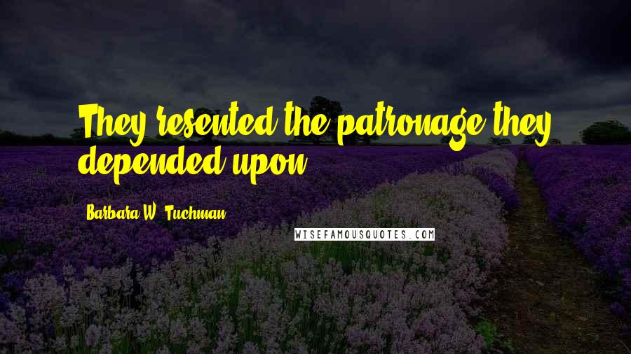 Barbara W. Tuchman Quotes: They resented the patronage they depended upon.