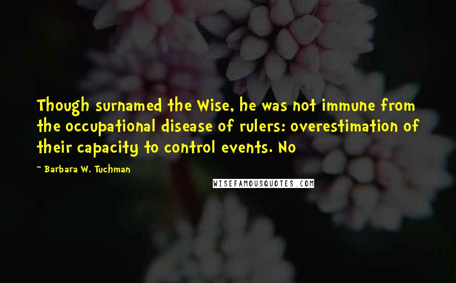 Barbara W. Tuchman Quotes: Though surnamed the Wise, he was not immune from the occupational disease of rulers: overestimation of their capacity to control events. No