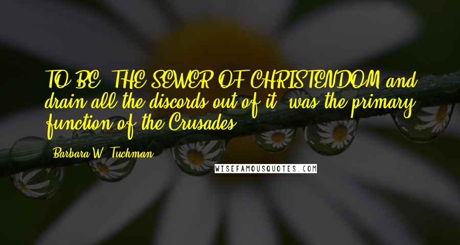 Barbara W. Tuchman Quotes: TO BE "THE SEWER OF CHRISTENDOM and drain all the discords out of it" was the primary function of the Crusades,