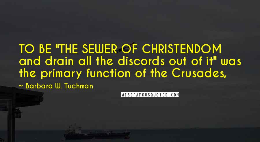 Barbara W. Tuchman Quotes: TO BE "THE SEWER OF CHRISTENDOM and drain all the discords out of it" was the primary function of the Crusades,