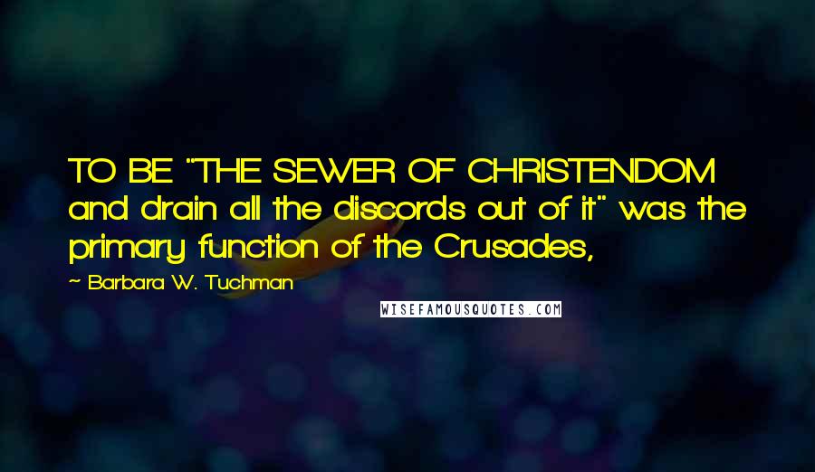 Barbara W. Tuchman Quotes: TO BE "THE SEWER OF CHRISTENDOM and drain all the discords out of it" was the primary function of the Crusades,
