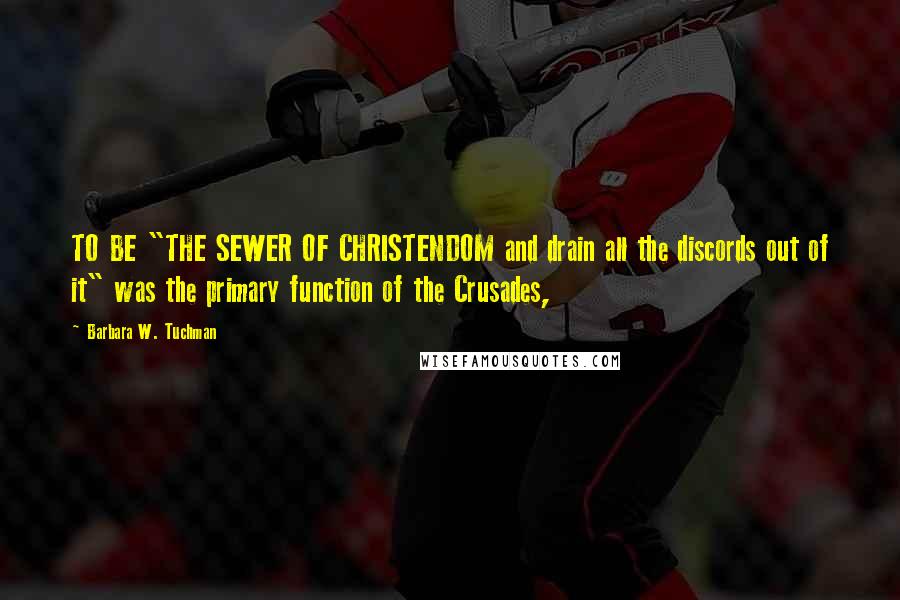 Barbara W. Tuchman Quotes: TO BE "THE SEWER OF CHRISTENDOM and drain all the discords out of it" was the primary function of the Crusades,