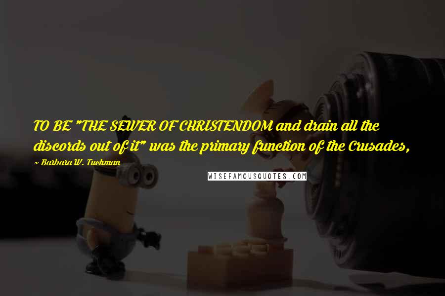 Barbara W. Tuchman Quotes: TO BE "THE SEWER OF CHRISTENDOM and drain all the discords out of it" was the primary function of the Crusades,