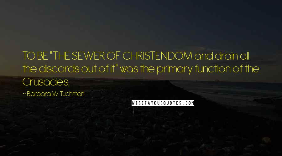 Barbara W. Tuchman Quotes: TO BE "THE SEWER OF CHRISTENDOM and drain all the discords out of it" was the primary function of the Crusades,