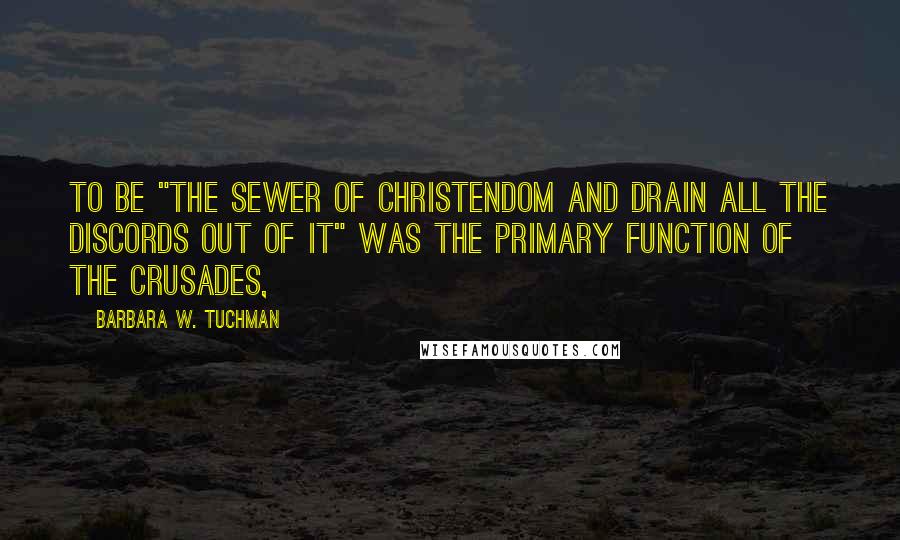 Barbara W. Tuchman Quotes: TO BE "THE SEWER OF CHRISTENDOM and drain all the discords out of it" was the primary function of the Crusades,