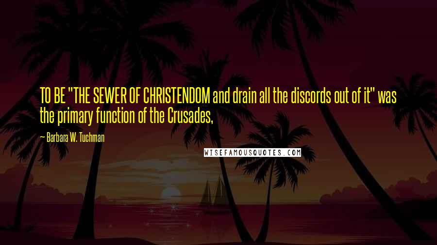 Barbara W. Tuchman Quotes: TO BE "THE SEWER OF CHRISTENDOM and drain all the discords out of it" was the primary function of the Crusades,
