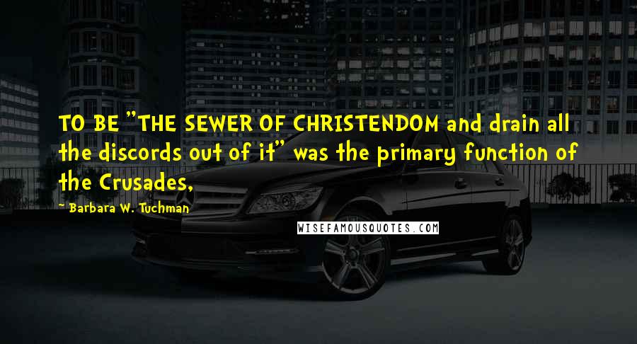 Barbara W. Tuchman Quotes: TO BE "THE SEWER OF CHRISTENDOM and drain all the discords out of it" was the primary function of the Crusades,