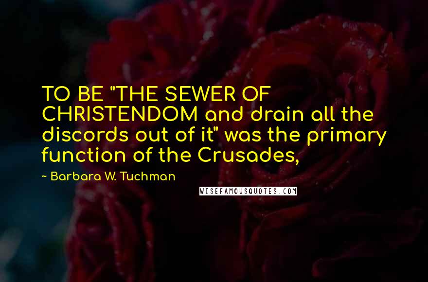Barbara W. Tuchman Quotes: TO BE "THE SEWER OF CHRISTENDOM and drain all the discords out of it" was the primary function of the Crusades,