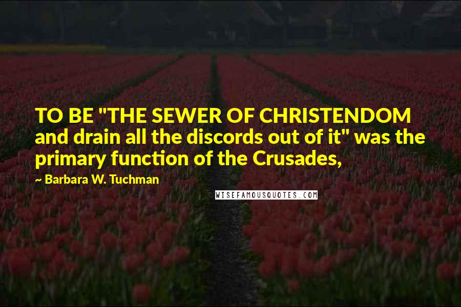Barbara W. Tuchman Quotes: TO BE "THE SEWER OF CHRISTENDOM and drain all the discords out of it" was the primary function of the Crusades,