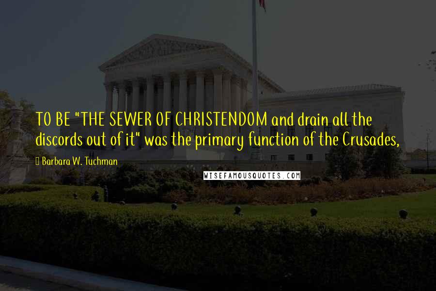 Barbara W. Tuchman Quotes: TO BE "THE SEWER OF CHRISTENDOM and drain all the discords out of it" was the primary function of the Crusades,