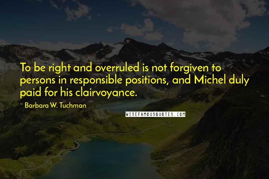 Barbara W. Tuchman Quotes: To be right and overruled is not forgiven to persons in responsible positions, and Michel duly paid for his clairvoyance.