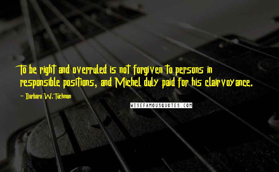 Barbara W. Tuchman Quotes: To be right and overruled is not forgiven to persons in responsible positions, and Michel duly paid for his clairvoyance.