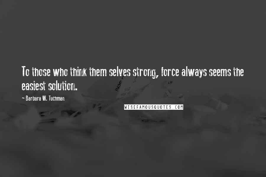 Barbara W. Tuchman Quotes: To those who think them selves strong, force always seems the easiest solution.