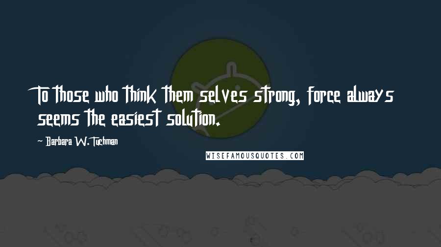 Barbara W. Tuchman Quotes: To those who think them selves strong, force always seems the easiest solution.