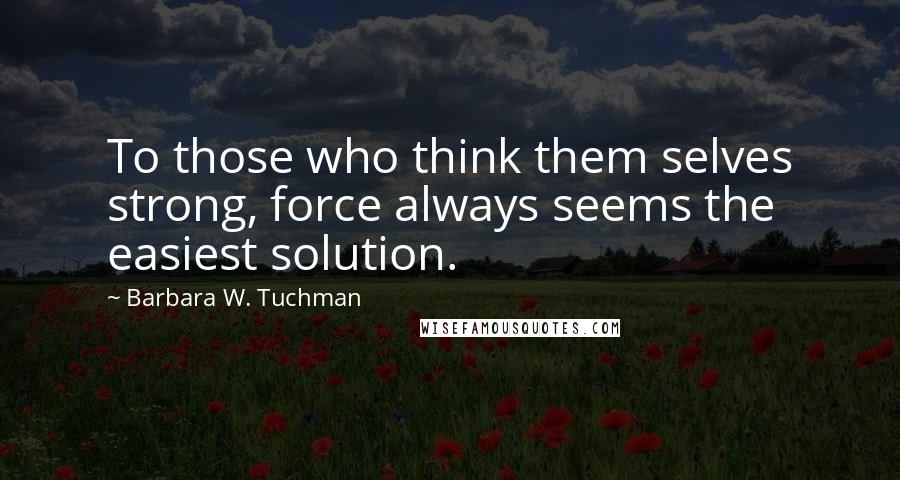 Barbara W. Tuchman Quotes: To those who think them selves strong, force always seems the easiest solution.