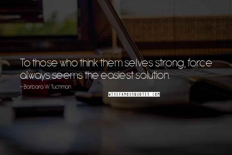 Barbara W. Tuchman Quotes: To those who think them selves strong, force always seems the easiest solution.