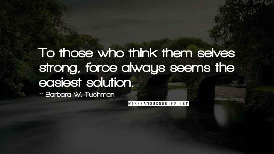 Barbara W. Tuchman Quotes: To those who think them selves strong, force always seems the easiest solution.