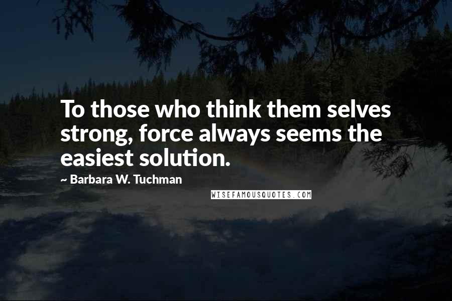 Barbara W. Tuchman Quotes: To those who think them selves strong, force always seems the easiest solution.