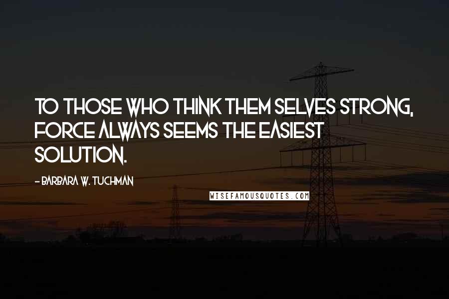 Barbara W. Tuchman Quotes: To those who think them selves strong, force always seems the easiest solution.