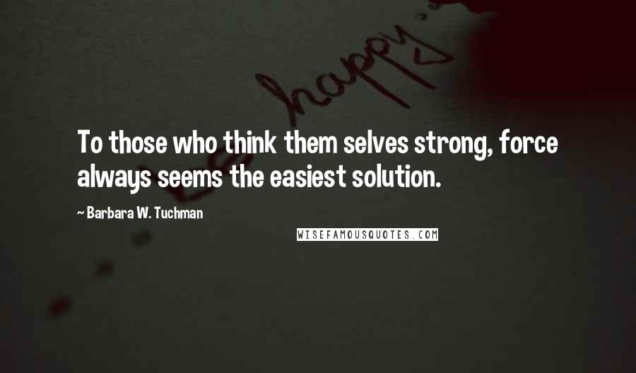 Barbara W. Tuchman Quotes: To those who think them selves strong, force always seems the easiest solution.
