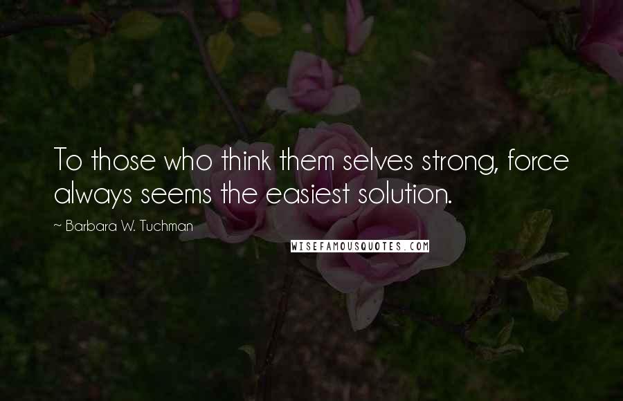 Barbara W. Tuchman Quotes: To those who think them selves strong, force always seems the easiest solution.