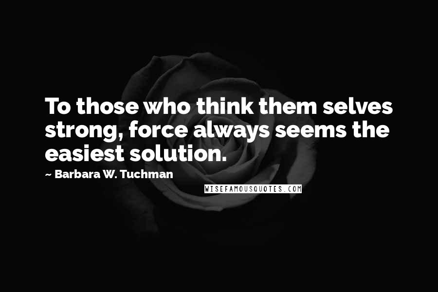 Barbara W. Tuchman Quotes: To those who think them selves strong, force always seems the easiest solution.