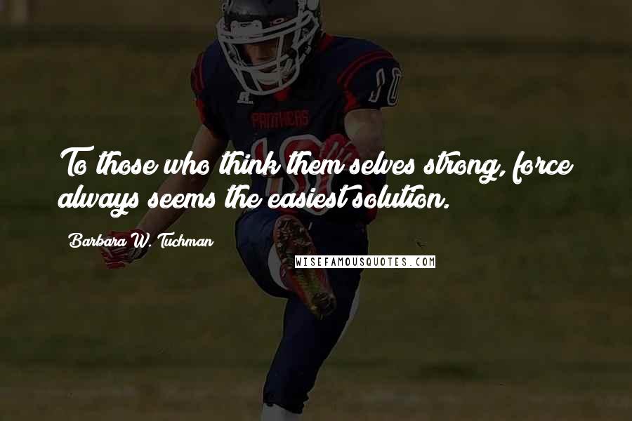 Barbara W. Tuchman Quotes: To those who think them selves strong, force always seems the easiest solution.
