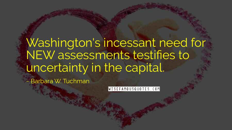 Barbara W. Tuchman Quotes: Washington's incessant need for NEW assessments testifies to uncertainty in the capital.