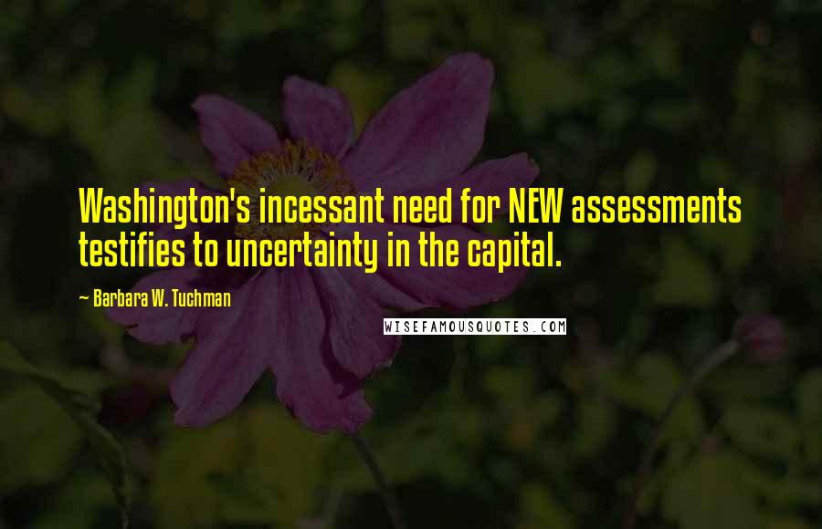 Barbara W. Tuchman Quotes: Washington's incessant need for NEW assessments testifies to uncertainty in the capital.