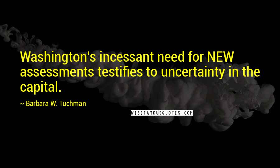 Barbara W. Tuchman Quotes: Washington's incessant need for NEW assessments testifies to uncertainty in the capital.