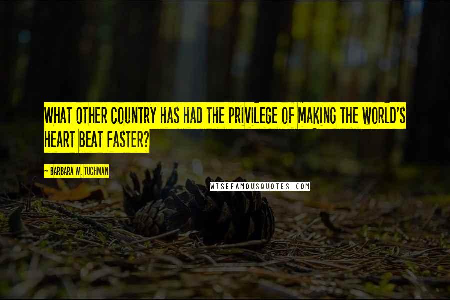 Barbara W. Tuchman Quotes: What other country has had the privilege of making the world's heart beat faster?