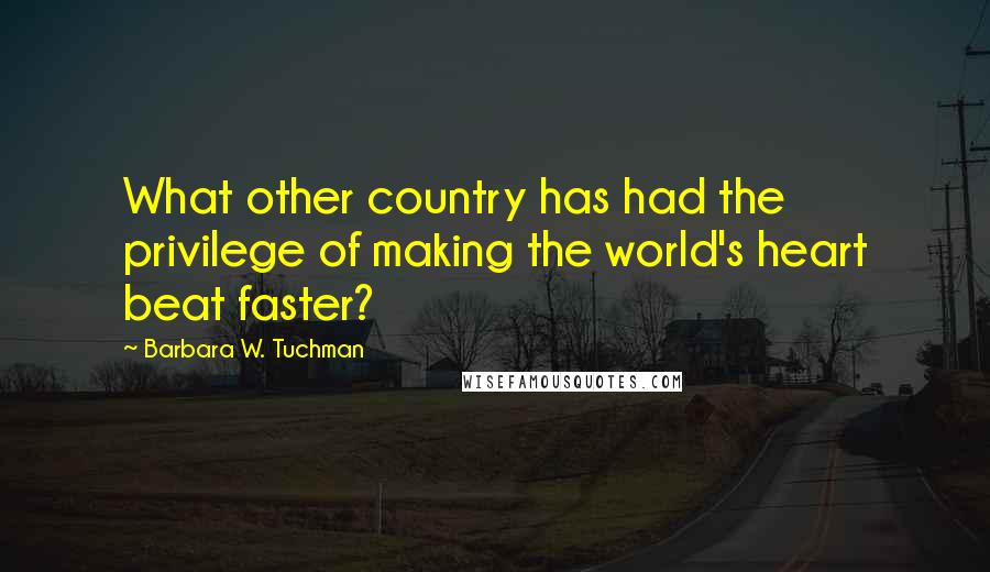 Barbara W. Tuchman Quotes: What other country has had the privilege of making the world's heart beat faster?