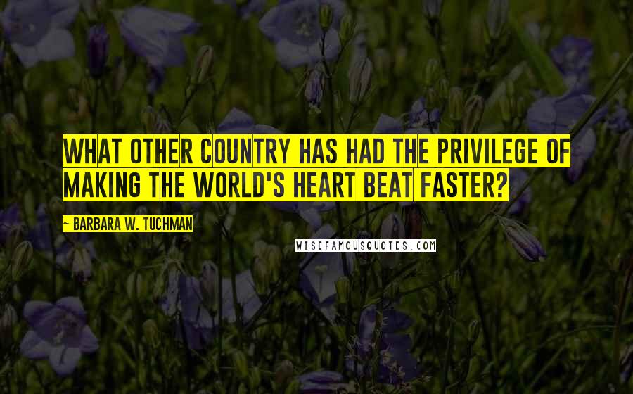 Barbara W. Tuchman Quotes: What other country has had the privilege of making the world's heart beat faster?