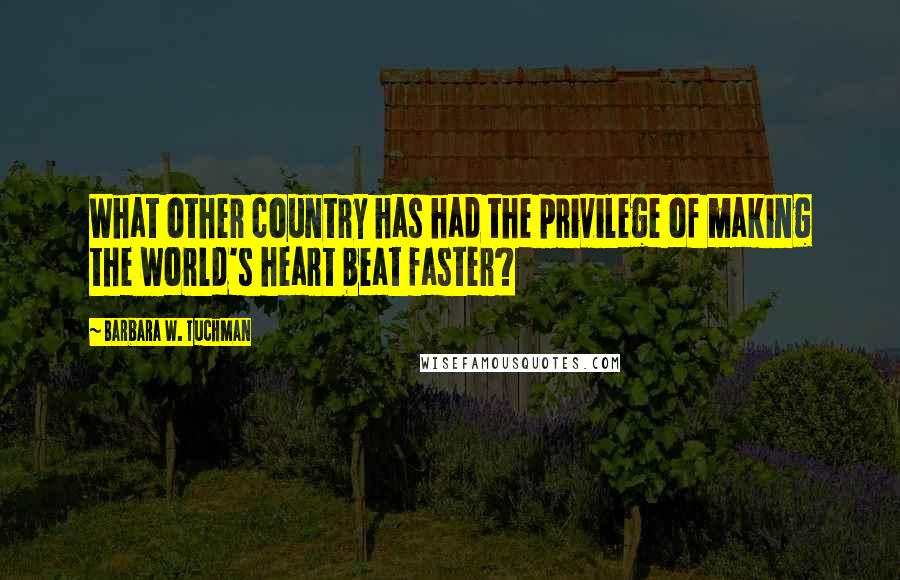 Barbara W. Tuchman Quotes: What other country has had the privilege of making the world's heart beat faster?