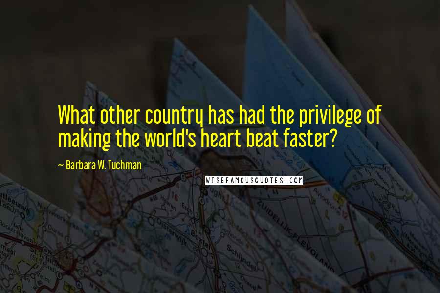 Barbara W. Tuchman Quotes: What other country has had the privilege of making the world's heart beat faster?