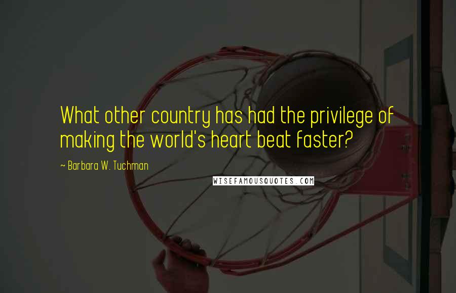 Barbara W. Tuchman Quotes: What other country has had the privilege of making the world's heart beat faster?