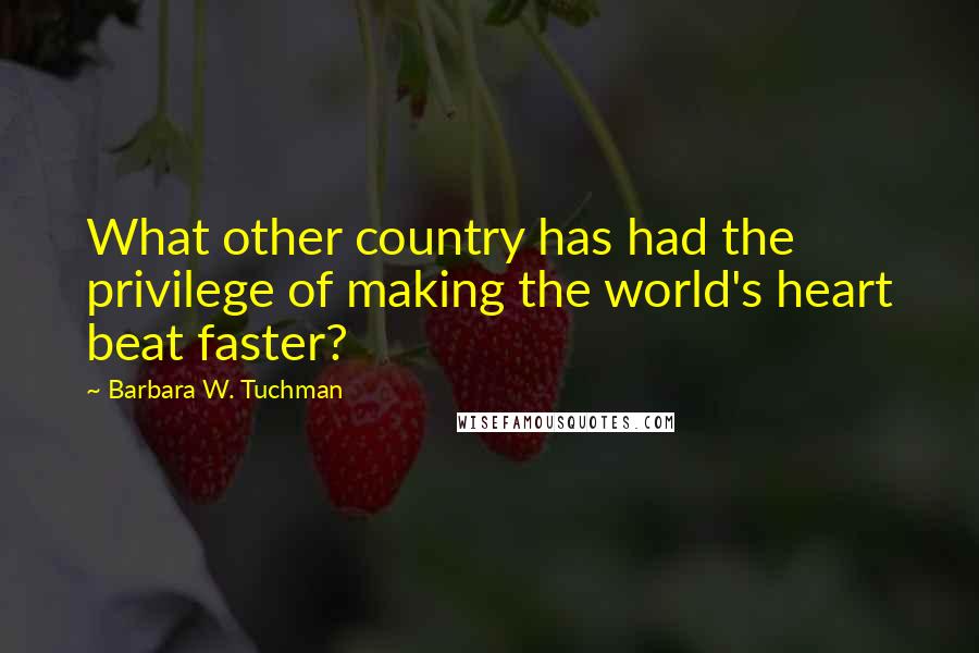 Barbara W. Tuchman Quotes: What other country has had the privilege of making the world's heart beat faster?