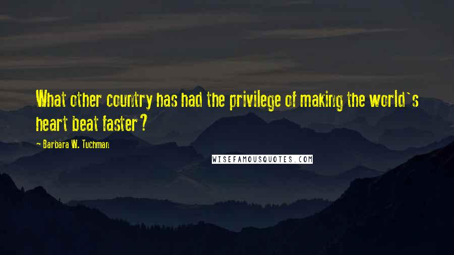 Barbara W. Tuchman Quotes: What other country has had the privilege of making the world's heart beat faster?