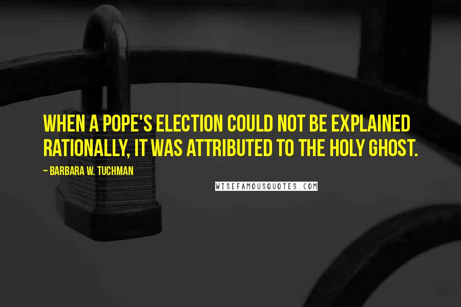 Barbara W. Tuchman Quotes: When a pope's election could not be explained rationally, it was attributed to the Holy Ghost.