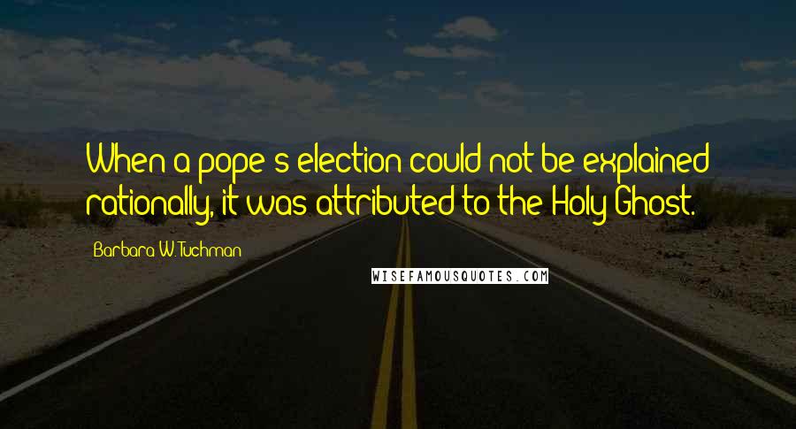 Barbara W. Tuchman Quotes: When a pope's election could not be explained rationally, it was attributed to the Holy Ghost.