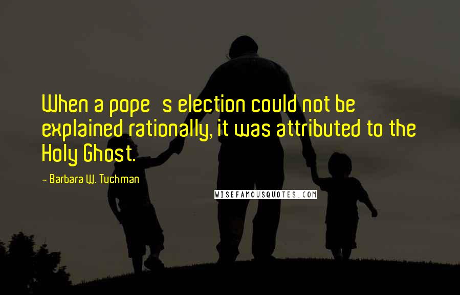 Barbara W. Tuchman Quotes: When a pope's election could not be explained rationally, it was attributed to the Holy Ghost.