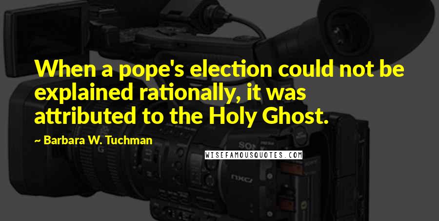 Barbara W. Tuchman Quotes: When a pope's election could not be explained rationally, it was attributed to the Holy Ghost.