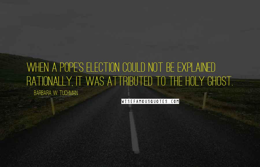 Barbara W. Tuchman Quotes: When a pope's election could not be explained rationally, it was attributed to the Holy Ghost.